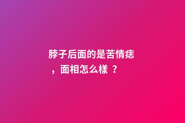 脖子后面的是苦情痣，面相怎么樣？